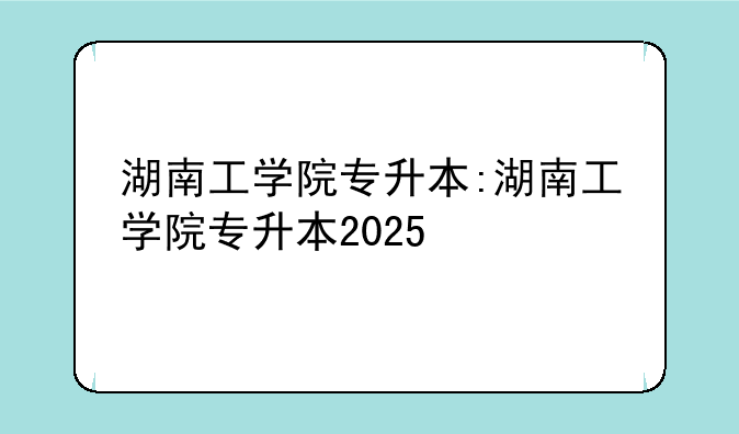 湖南工学院专升本:湖南工学院专升本2025