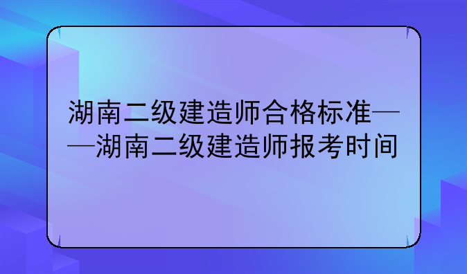 湖南二级建造师合格标准——湖南二级建造师报考时间