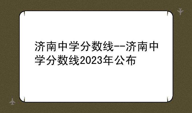 济南中学分数线--济南中学分数线2023年公布