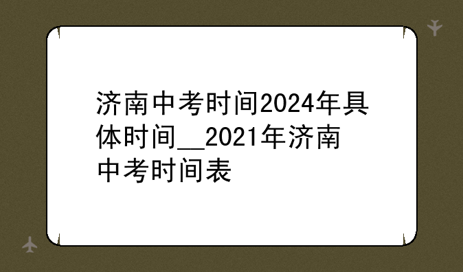 济南中考时间2024年具体时间__2021年济南中考时间表