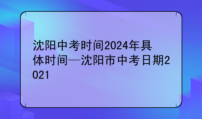 沈阳中考时间2024年具体时间—沈阳市中考日期2021