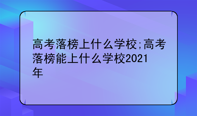 高考落榜上什么学校;高考落榜能上什么学校2021年