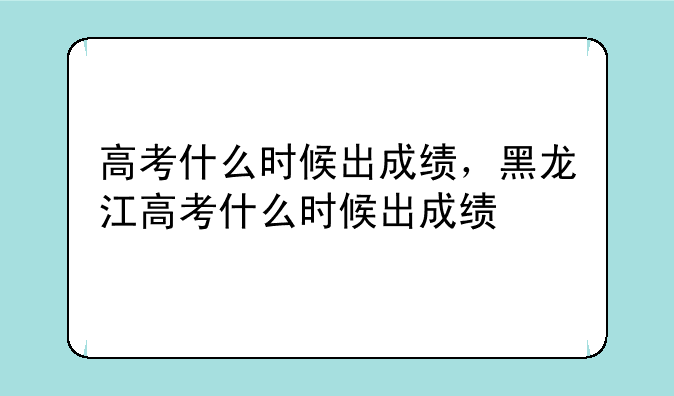 高考什么时候出成绩，黑龙江高考什么时候出成绩