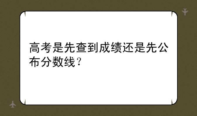 高考是先查到成绩还是先公布分数线？
