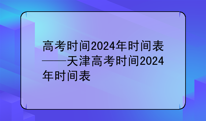 高考时间2024年时间表——天津高考时间2024年时间表