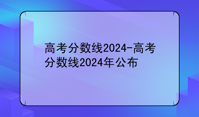 高考分数线2024-高考分数线2024年公布
