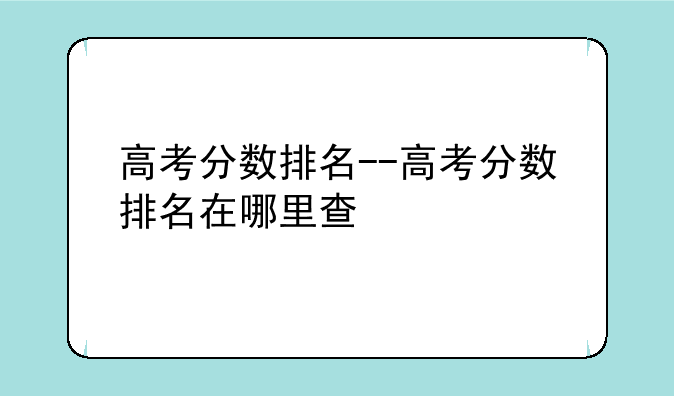 高考分数排名--高考分数排名在哪里查