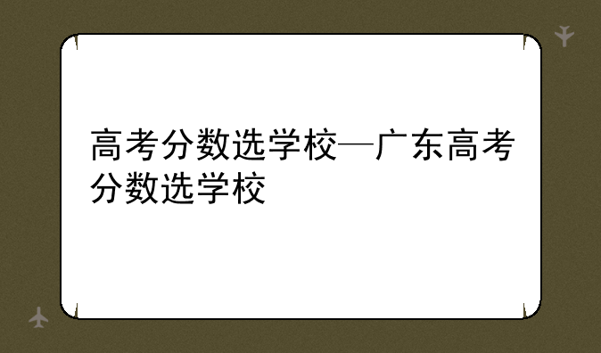 高考分数选学校—广东高考分数选学校