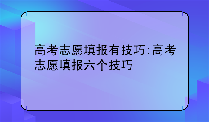 高考志愿填报有技巧:高考志愿填报六个技巧