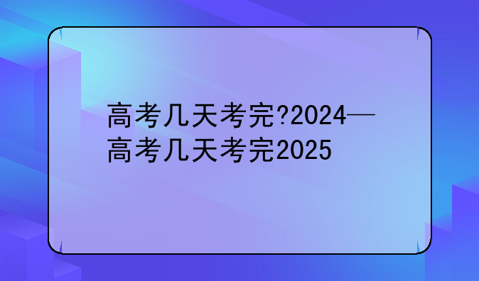高考几天考完?2024—高考几天考完2025