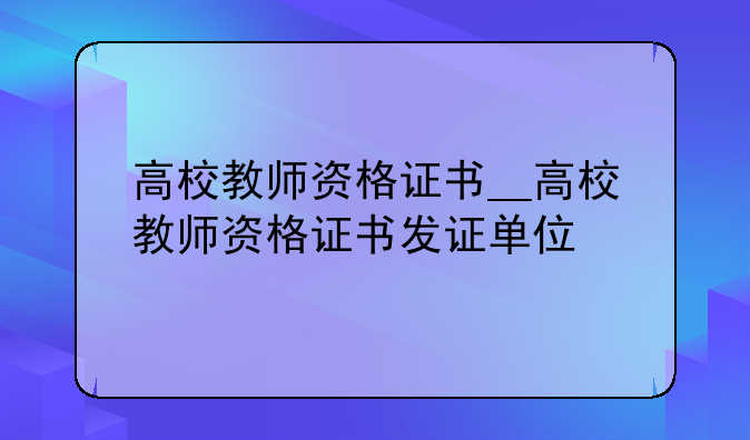 高校教师资格证书__高校教师资格证书发证单位