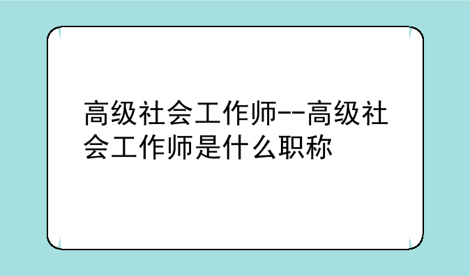 高级社会工作师--高级社会工作师是什么职称