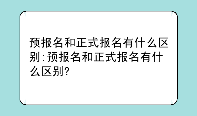 预报名和正式报名有什么区别:预报名和正式报名有什么区别?