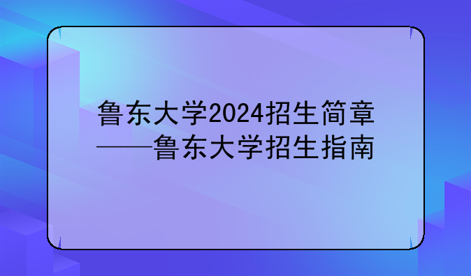 鲁东大学2024招生简章——鲁东大学招生指南
