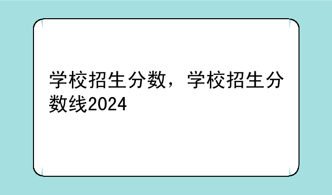 学校招生分数，学校招生分数线2024