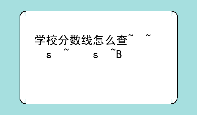 学校分数线怎么查~查各学校分数线怎样查