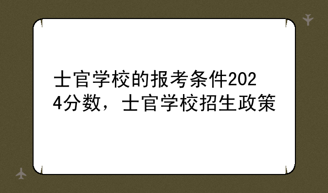 士官学校的报考条件2024分数，士官学校招生政策