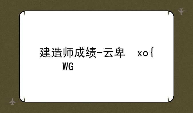 建造师成绩-云南二级建造师成绩