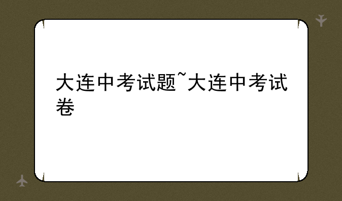 大连中考试题~大连中考试卷