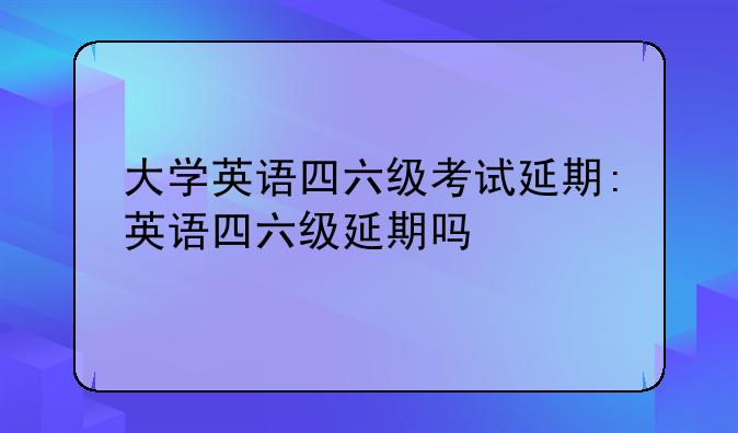 大学英语四六级考试延期:英语四六级延期吗