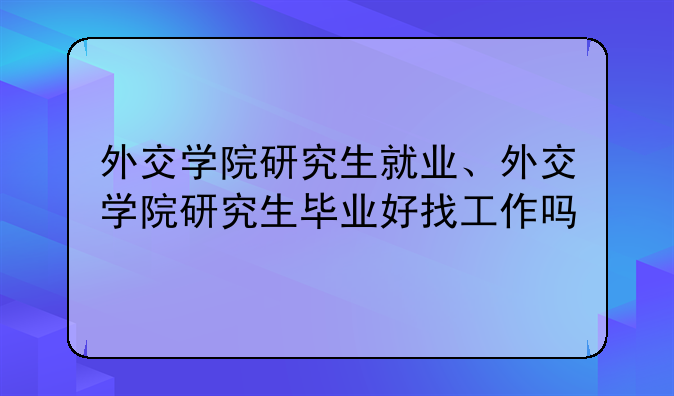 外交学院研究生就业、外交学院研究生毕业好找工作吗