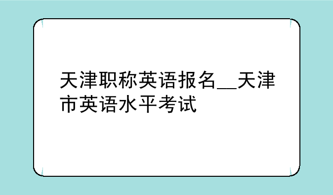 天津职称英语报名__天津市英语水平考试
