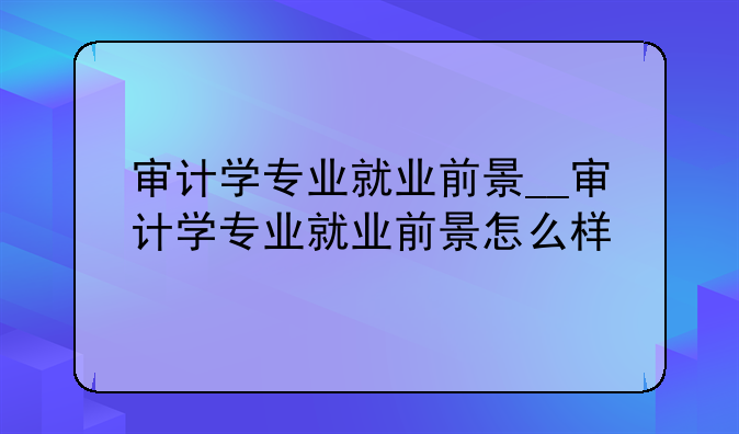 审计学专业就业前景__审计学专业就业前景怎么样