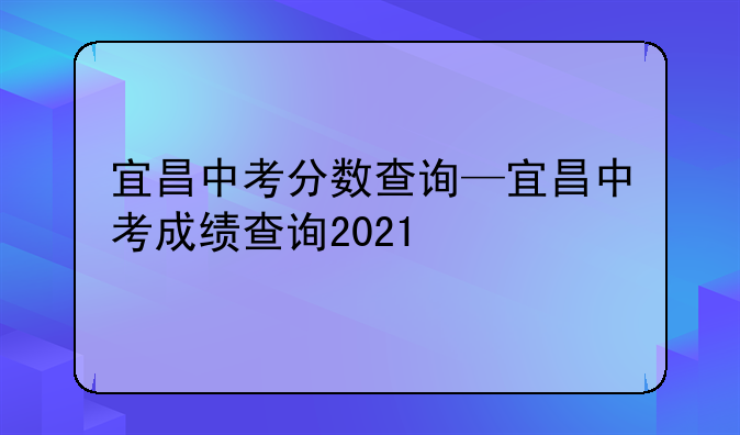 宜昌中考分数查询—宜昌中考成绩查询2021
