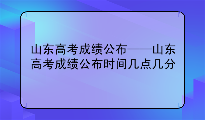 山东高考成绩公布——山东高考成绩公布时间几点几分
