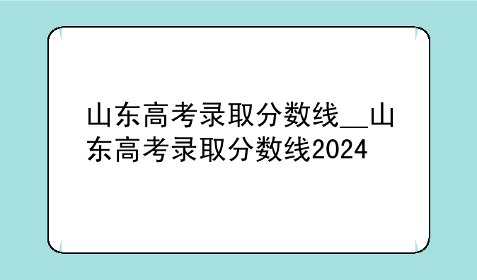 山东高考录取分数线__山东高考录取分数线2024