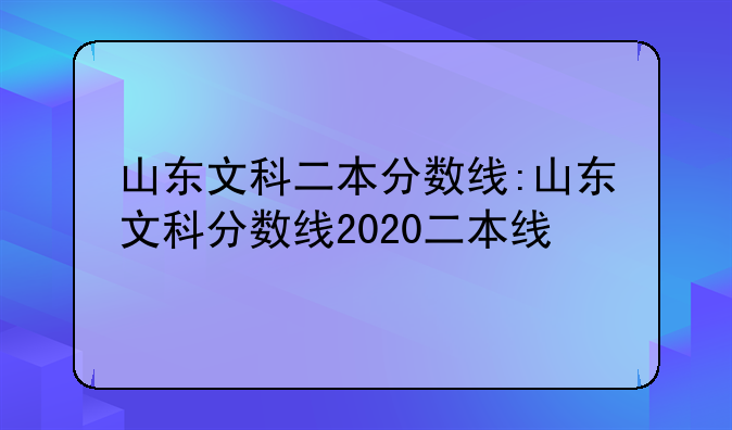 山东文科二本分数线:山东文科分数线2020二本线