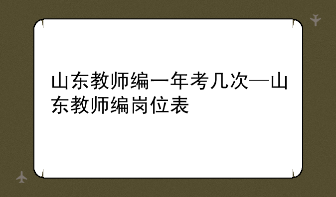 山东教师编一年考几次—山东教师编岗位表