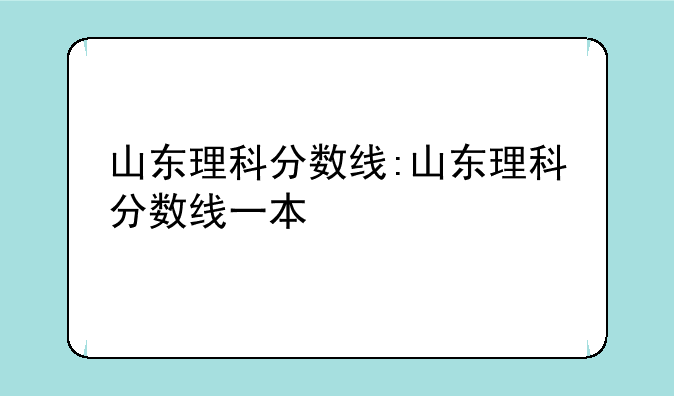 山东理科分数线:山东理科分数线一本