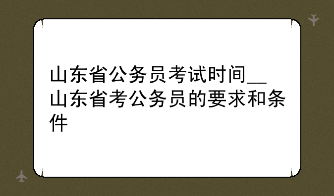 山东省公务员考试时间__山东省考公务员的要求和条件