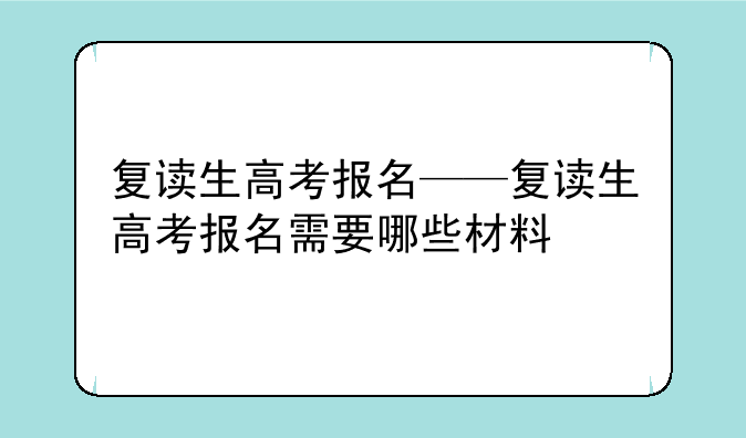复读生高考报名——复读生高考报名需要哪些材料