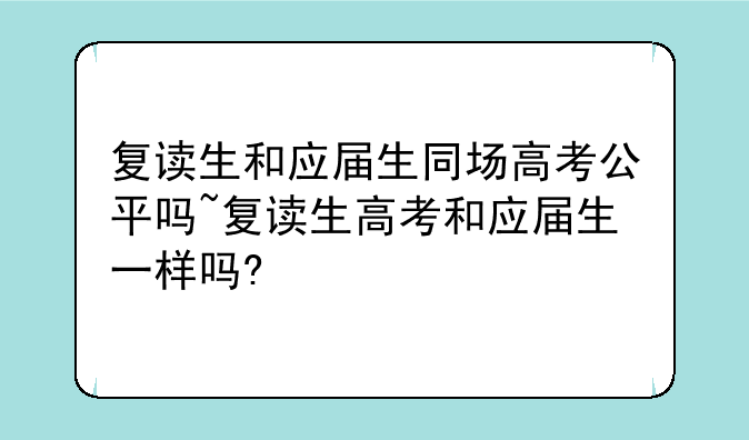复读生和应届生同场高考公平吗~复读生高考和应届生一样吗?