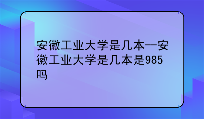 安徽工业大学是几本--安徽工业大学是几本是985吗