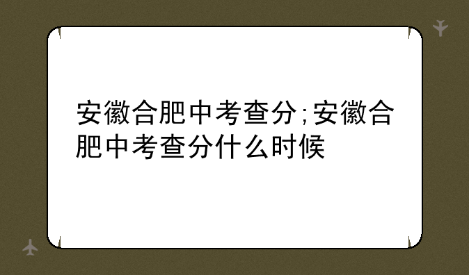 安徽合肥中考查分;安徽合肥中考查分什么时候
