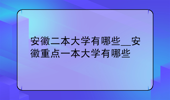 安徽二本大学有哪些__安徽重点一本大学有哪些