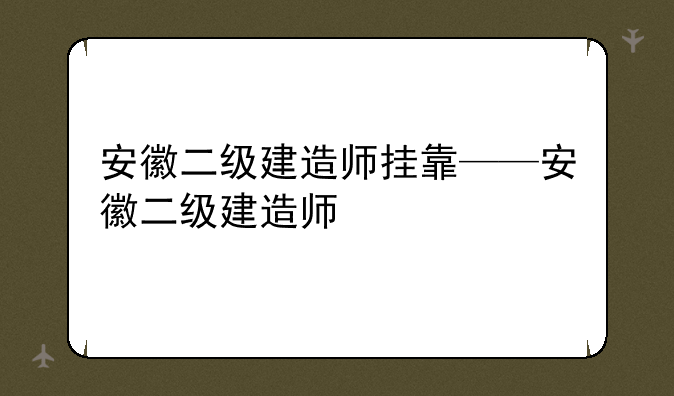 安徽二级建造师挂靠——安徽二级建造师