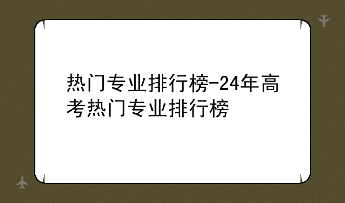 热门专业排行榜-24年高考热门专业排行榜