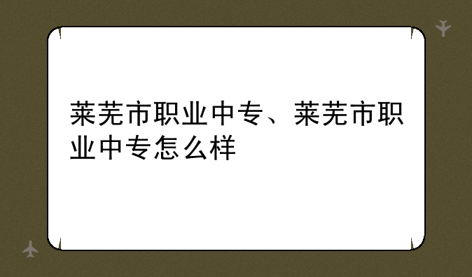 莱芜市职业中专、莱芜市职业中专怎么样