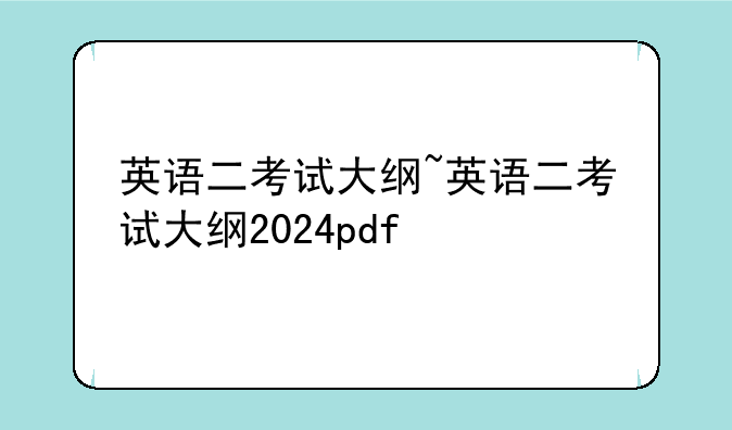 英语二考试大纲~英语二考试大纲2024pdf