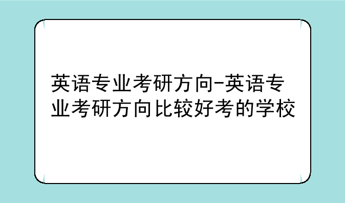 英语专业考研方向-英语专业考研方向比较好考的学校