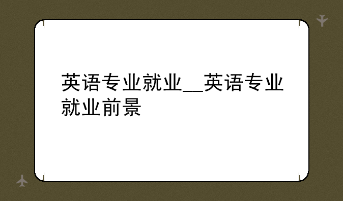 英语专业就业__英语专业就业前景