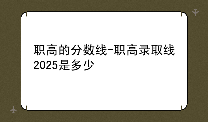 职高的分数线-职高录取线2025是多少