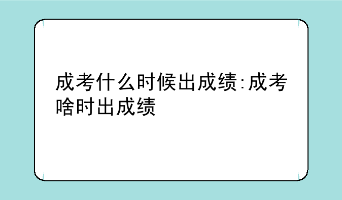 成考什么时候出成绩:成考啥时出成绩