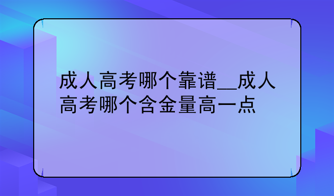 成人高考哪个靠谱__成人高考哪个含金量高一点
