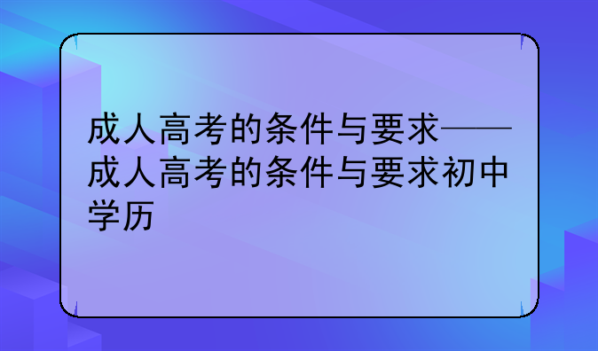 成人高考的条件与要求——成人高考的条件与要求初中学历