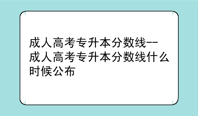 成人高考专升本分数线--成人高考专升本分数线什么时候公布